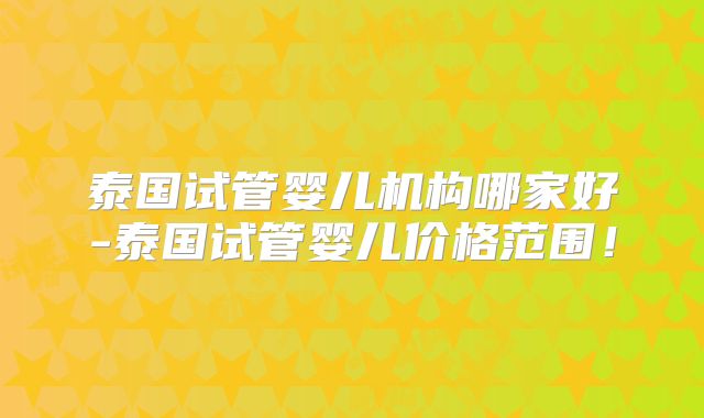 泰国试管婴儿机构哪家好-泰国试管婴儿价格范围!