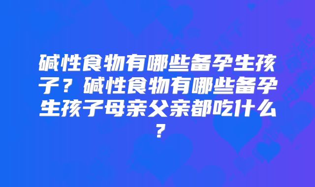 碱性食物有哪些备孕生孩子？碱性食物有哪些备孕生孩子母亲父亲都吃什么？