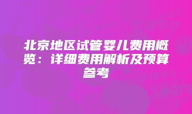 北京地区试管婴儿费用概览：详细费用解析及预算参考