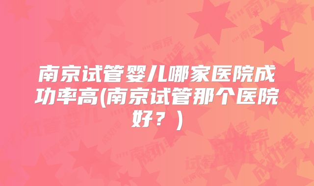 南京试管婴儿哪家医院成功率高(南京试管那个医院好？)