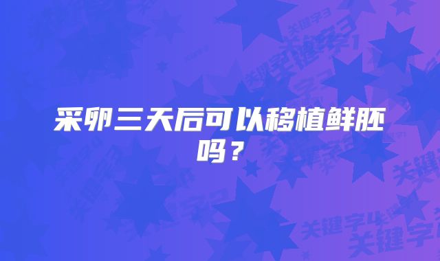 采卵三天后可以移植鲜胚吗？