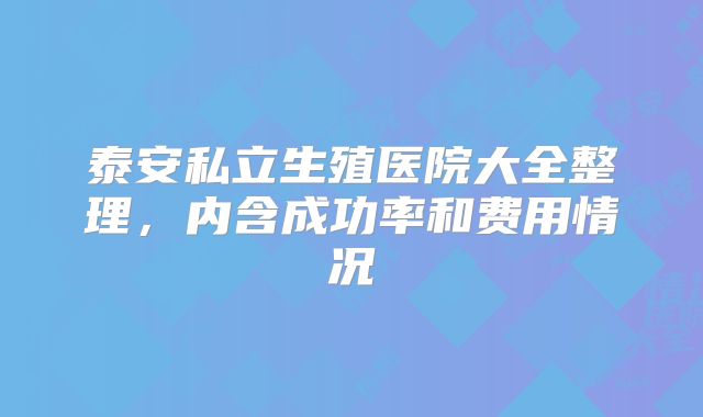 泰安私立生殖医院大全整理，内含成功率和费用情况
