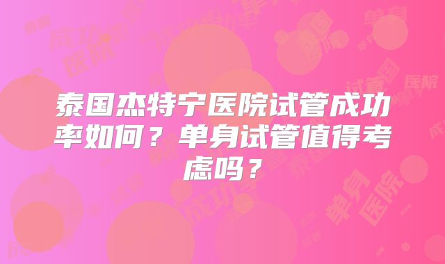 泰国杰特宁医院试管成功率如何？单身试管值得考虑吗？