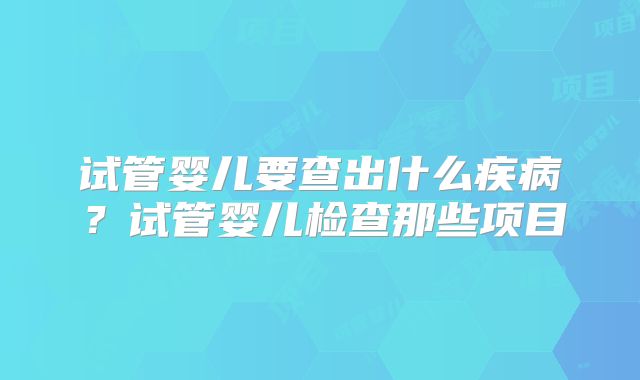 试管婴儿要查出什么疾病？试管婴儿检查那些项目