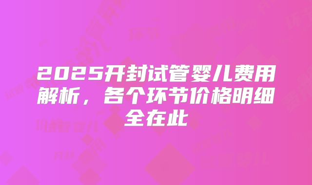 2025开封试管婴儿费用解析，各个环节价格明细全在此