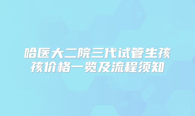 哈医大二院三代试管生孩孩价格一览及流程须知