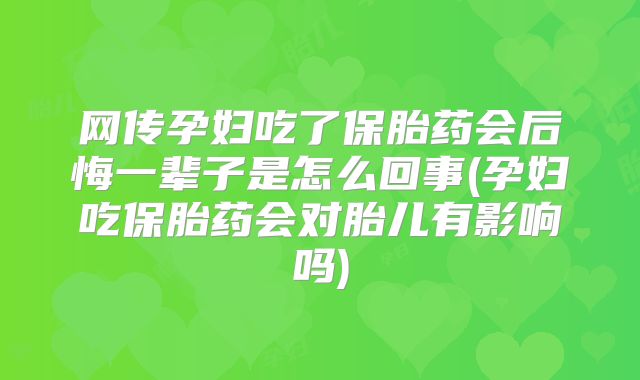 网传孕妇吃了保胎药会后悔一辈子是怎么回事(孕妇吃保胎药会对胎儿有影响吗)