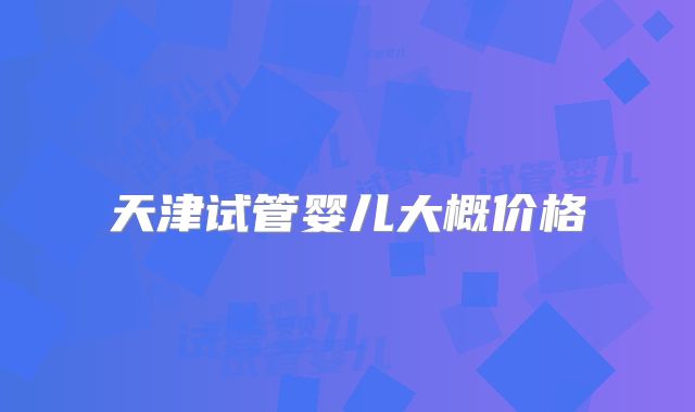 天津试管婴儿大概价格
