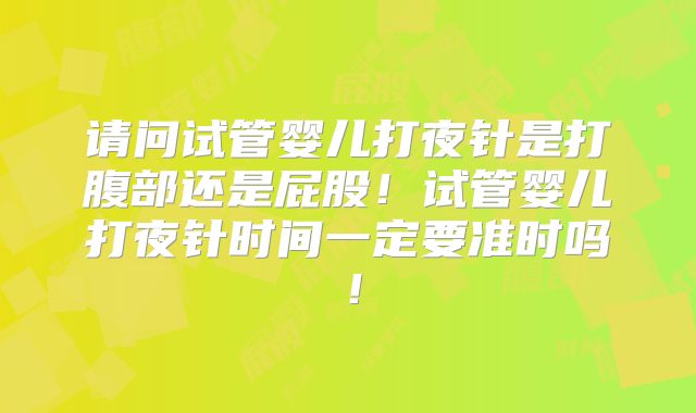 请问试管婴儿打夜针是打腹部还是屁股!试管婴儿打夜针时间一定要准时吗!