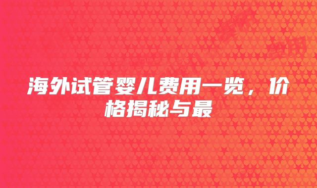 海外试管婴儿费用一览，价格揭秘与最