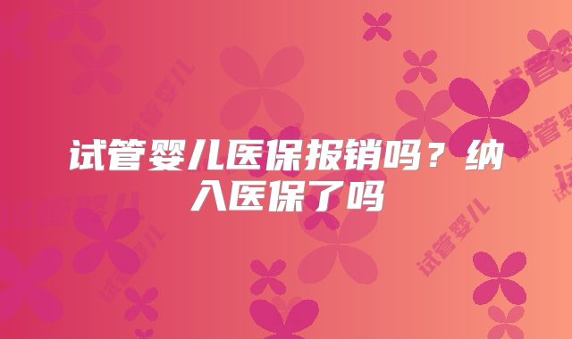 试管婴儿医保报销吗?纳入医保了吗