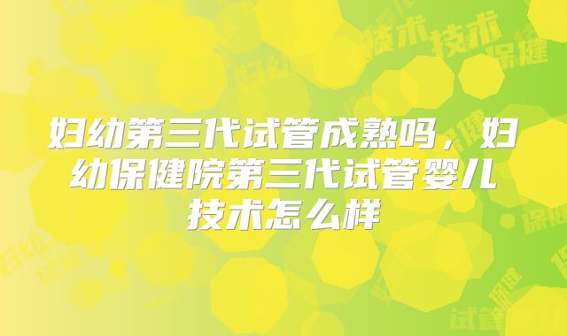 妇幼第三代试管成熟吗，妇幼保健院第三代试管婴儿技术怎么样