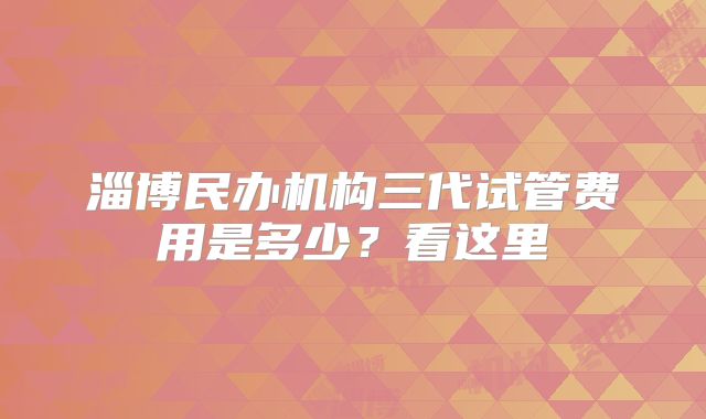 淄博民办机构三代试管费用是多少?看这里