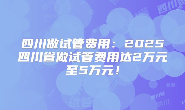 四川做试管费用:2025四川省做试管费用达2万元至5万元!