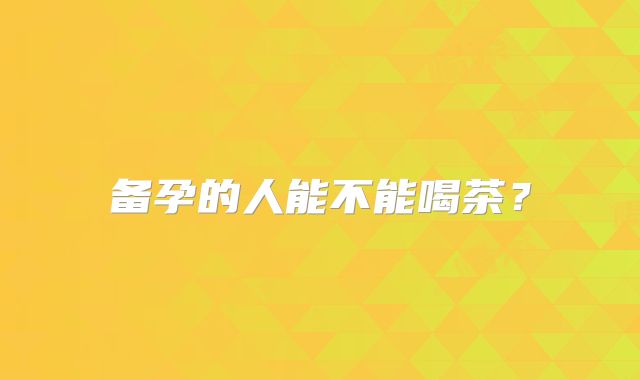 备孕的人能不能喝茶?
