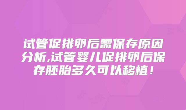 试管促排卵后需保存原因分析,试管婴儿促排卵后保存胚胎多久可以移植！