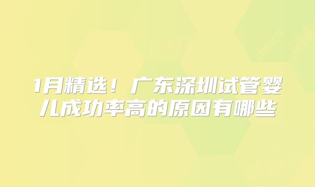 1月精选！广东深圳试管婴儿成功率高的原因有哪些