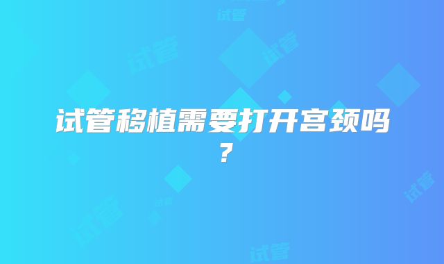 试管移植需要打开宫颈吗？