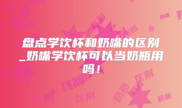 盘点学饮杯和奶嘴的区别_奶嘴学饮杯可以当奶瓶用吗！