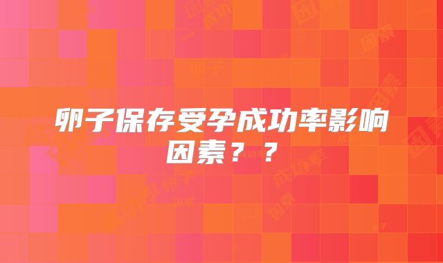 卵子保存受孕成功率影响因素？？