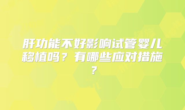 肝功能不好影响试管婴儿移植吗？有哪些应对措施？