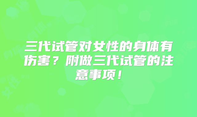 三代试管对女性的身体有伤害?附做三代试管的注意事项!