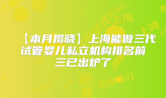 【本月揭晓】上海能做三代试管婴儿私立机构排名前三已出炉了