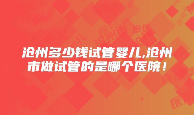 沧州多少钱试管婴儿,沧州市做试管的是哪个医院!