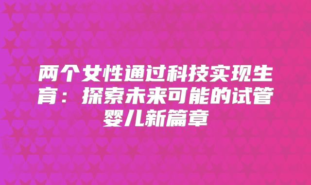 两个女性通过科技实现生育:探索未来可能的试管婴儿新篇章