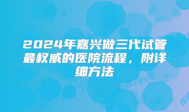 2024年嘉兴做三代试管最权威的医院流程,附详细方法
