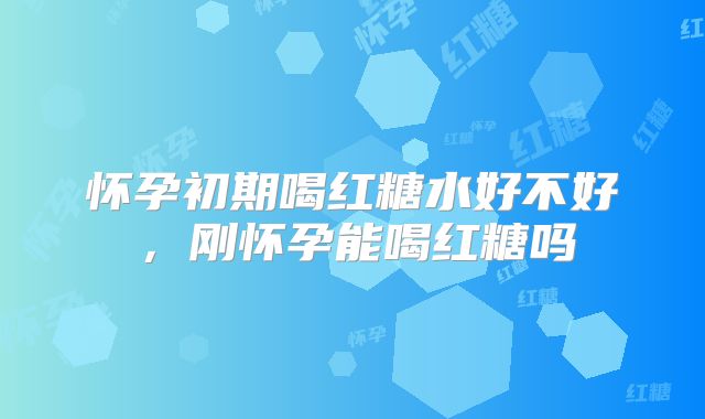 怀孕初期喝红糖水好不好,刚怀孕能喝红糖吗