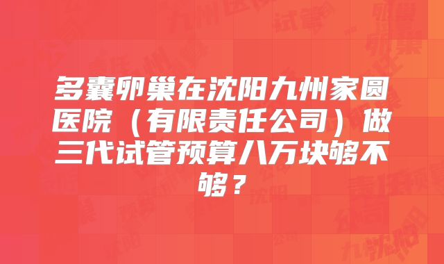 多囊卵巢在沈阳九州家圆医院(有限责任公司)做三代试管预算八万块够不够?