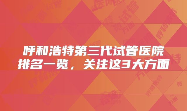 呼和浩特第三代试管医院排名一览,关注这3大方面