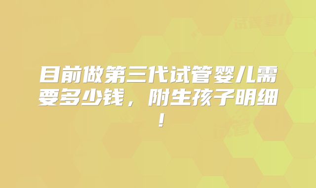 目前做第三代试管婴儿需要多少钱,附生孩子明细!