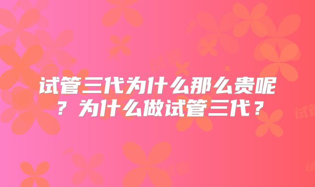 试管三代为什么那么贵呢？为什么做试管三代？