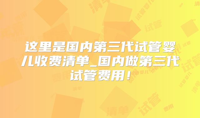 这里是国内第三代试管婴儿收费清单_国内做第三代试管费用！