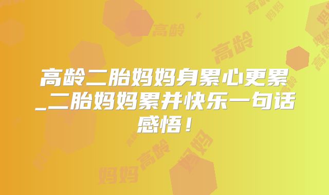 高龄二胎妈妈身累心更累_二胎妈妈累并快乐一句话感悟!