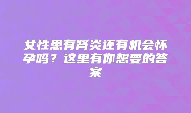 女性患有肾炎还有机会怀孕吗?这里有你想要的答案