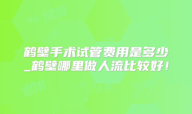 鹤壁手术试管费用是多少_鹤壁哪里做人流比较好！