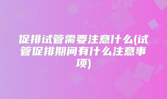 促排试管需要注意什么(试管促排期间有什么注意事项)