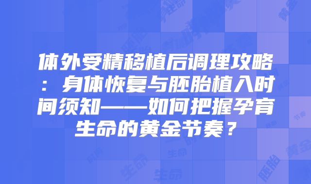 体外受精移植后调理攻略：身体恢复与胚胎植入时间须知——如何把握孕育生命的黄金节奏？
