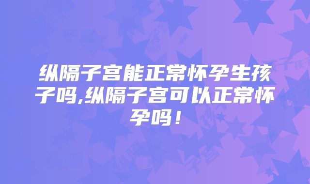 纵隔子宫能正常怀孕生孩子吗,纵隔子宫可以正常怀孕吗！