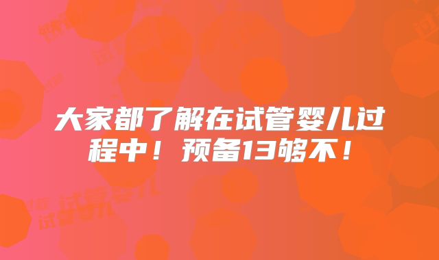 大家都了解在试管婴儿过程中!预备13够不!