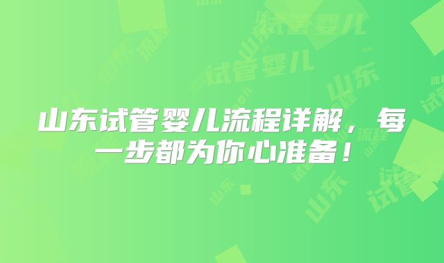 山东试管婴儿流程详解，每一步都为你心准备！
