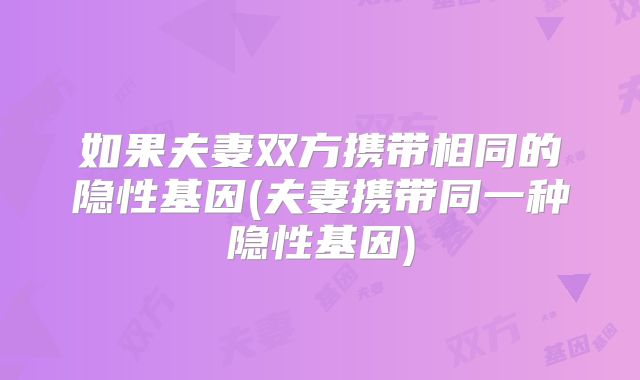如果夫妻双方携带相同的隐性基因(夫妻携带同一种隐性基因)