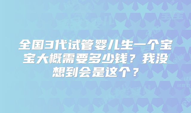 全国3代试管婴儿生一个宝宝大概需要多少钱?我没想到会是这个?
