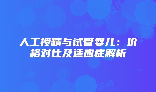 人工授精与试管婴儿：价格对比及适应症解析