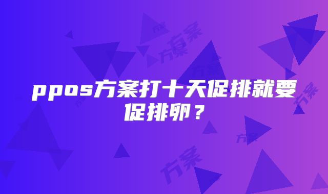 ppos方案打十天促排就要促排卵?