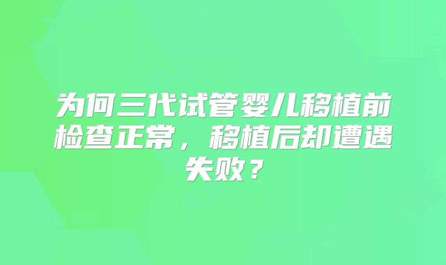 为何三代试管婴儿移植前检查正常，移植后却遭遇失败？