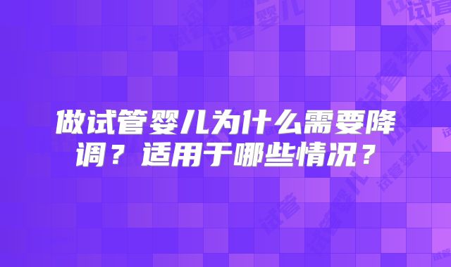 做试管婴儿为什么需要降调?适用于哪些情况?